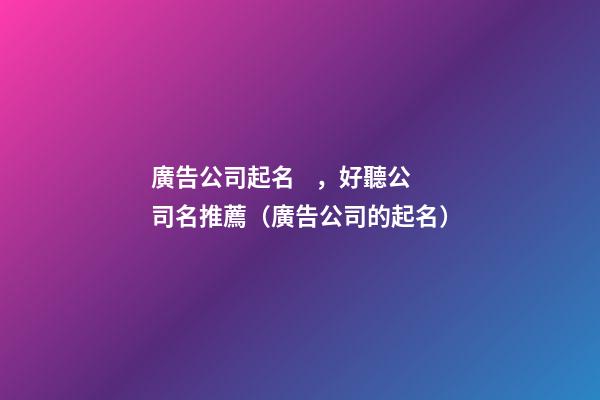 廣告公司起名，好聽公司名推薦（廣告公司的起名）